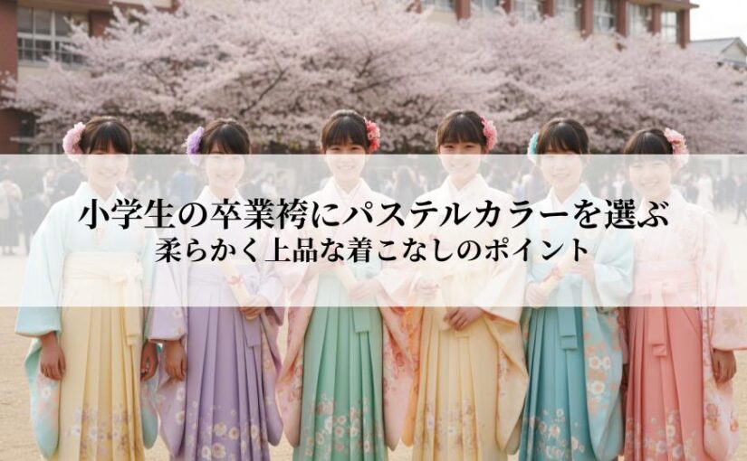 小学生の卒業袴にパステルカラーを選ぶ魅力とは？柔らかく上品な着こなしのポイント