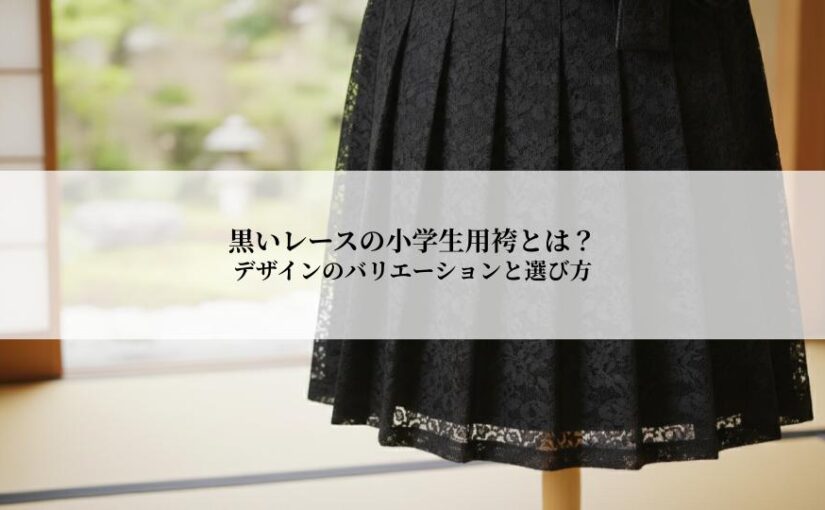 黒いレースの小学生用袴とは？デザインのバリエーションと選び方のコツ